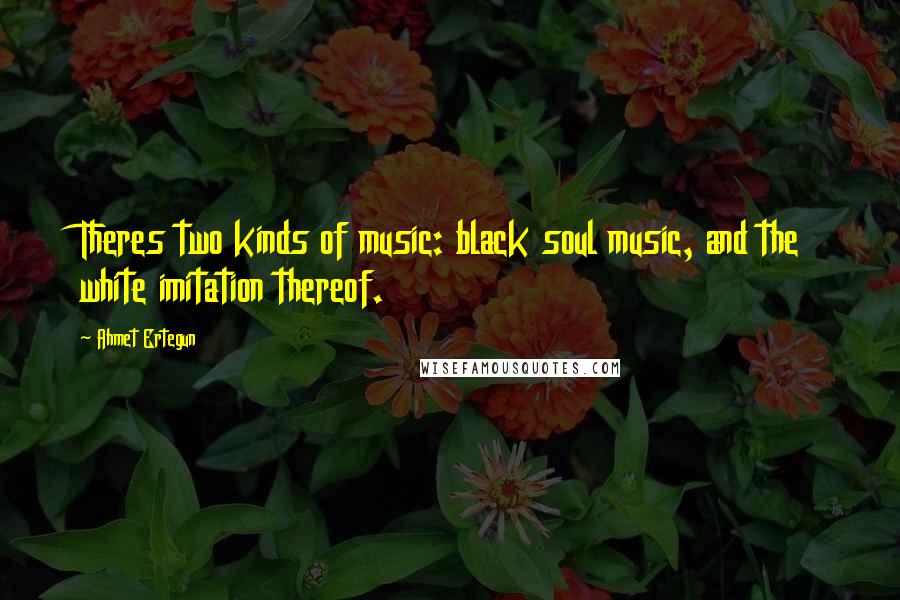 Ahmet Ertegun quotes: Theres two kinds of music: black soul music, and the white imitation thereof.