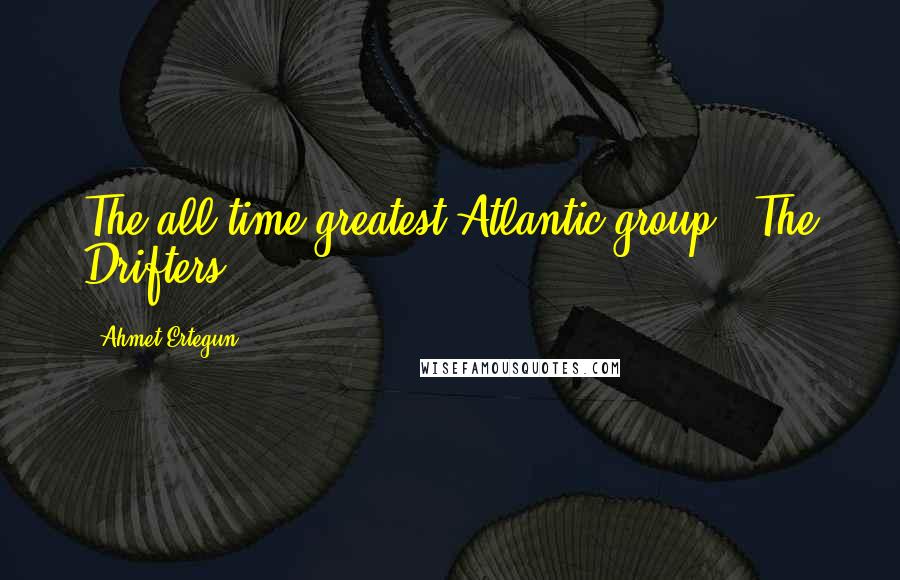 Ahmet Ertegun quotes: The all-time greatest Atlantic group - The Drifters