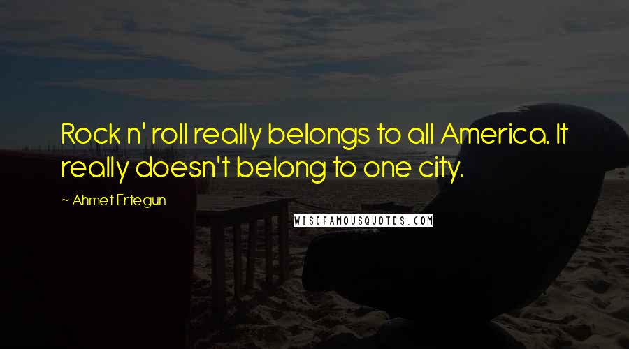 Ahmet Ertegun quotes: Rock n' roll really belongs to all America. It really doesn't belong to one city.