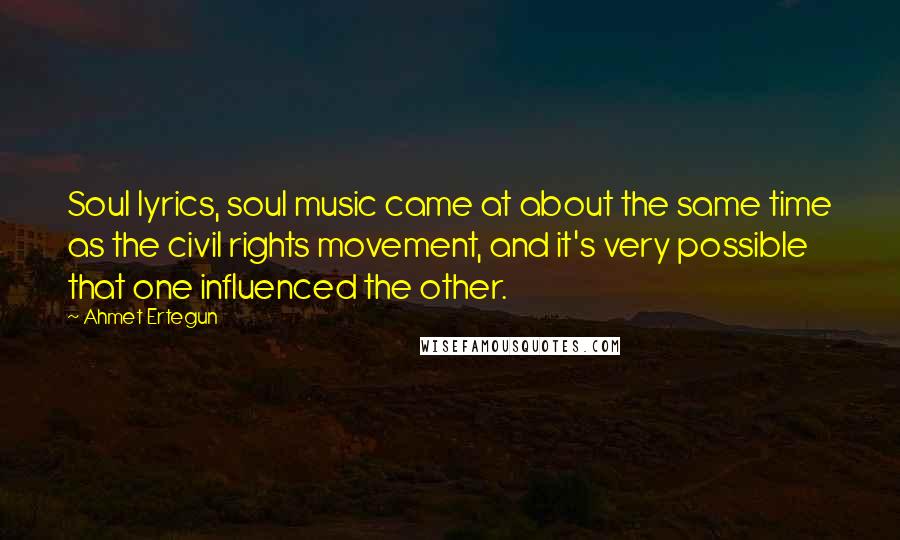 Ahmet Ertegun quotes: Soul lyrics, soul music came at about the same time as the civil rights movement, and it's very possible that one influenced the other.