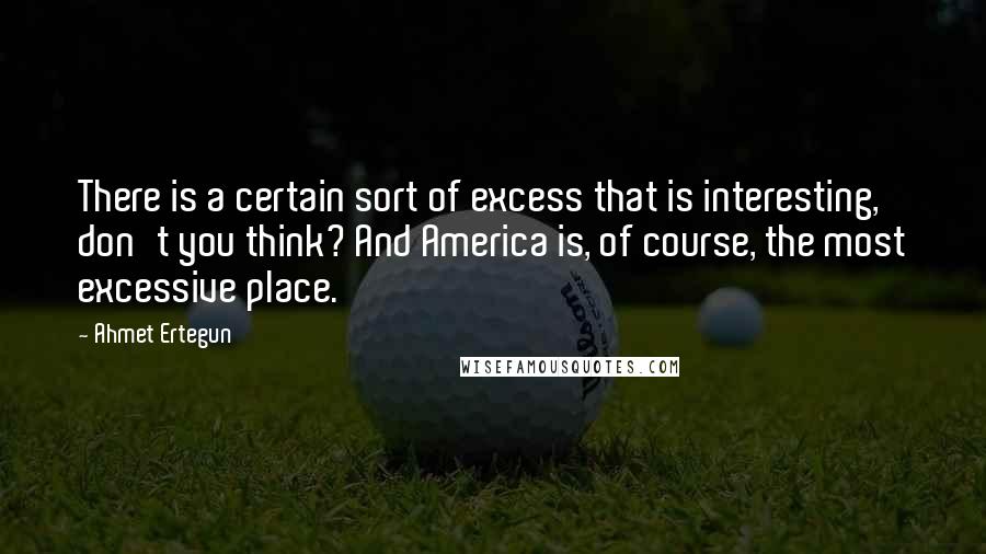 Ahmet Ertegun quotes: There is a certain sort of excess that is interesting, don't you think? And America is, of course, the most excessive place.