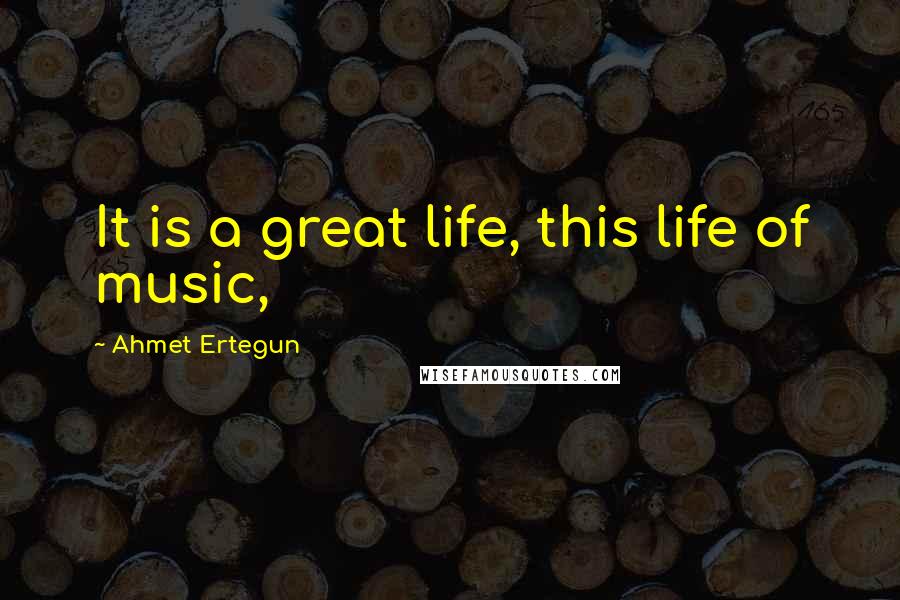 Ahmet Ertegun quotes: It is a great life, this life of music,