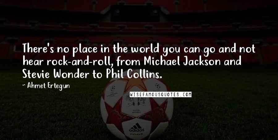 Ahmet Ertegun quotes: There's no place in the world you can go and not hear rock-and-roll, from Michael Jackson and Stevie Wonder to Phil Collins.