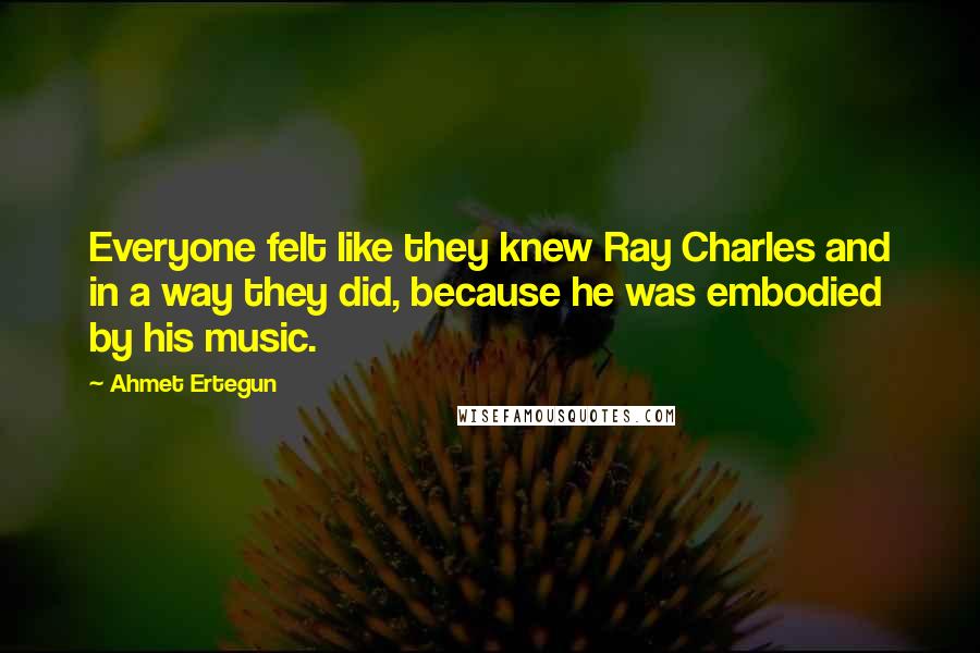 Ahmet Ertegun quotes: Everyone felt like they knew Ray Charles and in a way they did, because he was embodied by his music.