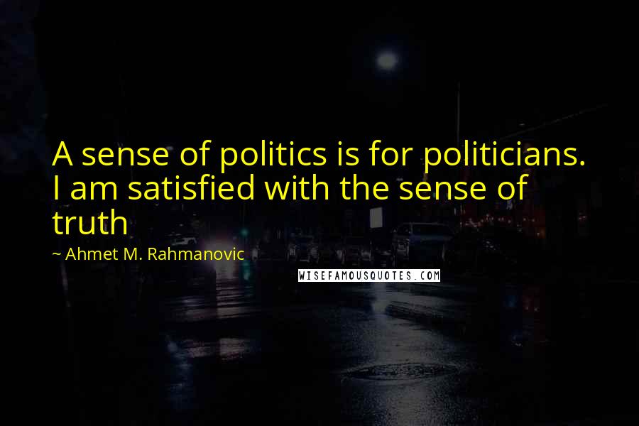 Ahmet M. Rahmanovic quotes: A sense of politics is for politicians. I am satisfied with the sense of truth