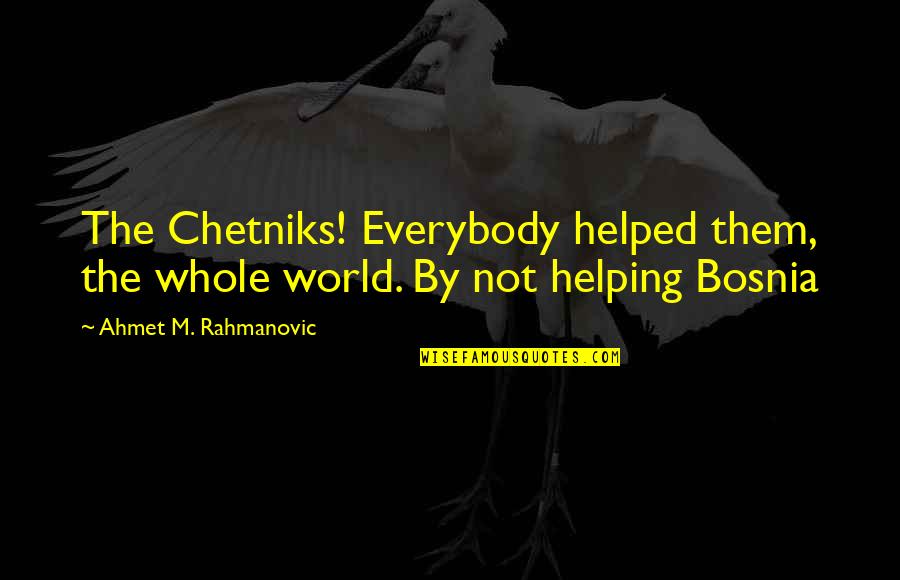 Ahmet Quotes By Ahmet M. Rahmanovic: The Chetniks! Everybody helped them, the whole world. Ahmet Quotes By Ahmet M. Rahmanovic: The Chetniks! Everybody helped them, the whole world.