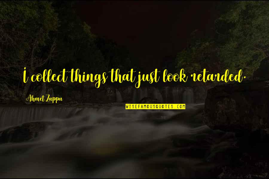 Ahmet Quotes By Ahmet Zappa: I collect things that just look retarded. Ahmet Quotes By Ahmet Zappa: I collect things that just look retarded.