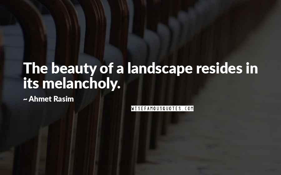 Ahmet Rasim quotes: The beauty of a landscape resides in its melancholy.