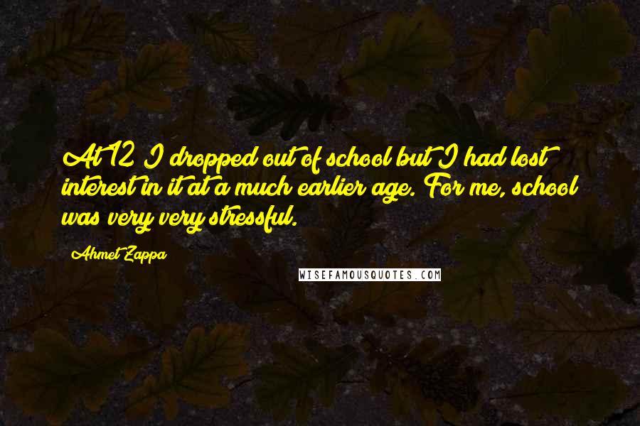 Ahmet Zappa quotes: At 12 I dropped out of school but I had lost interest in it at a much earlier age. For me, school was very very stressful.
