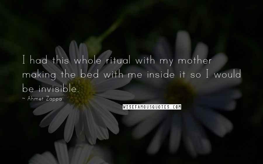 Ahmet Zappa quotes: I had this whole ritual with my mother making the bed with me inside it so I would be invisible.