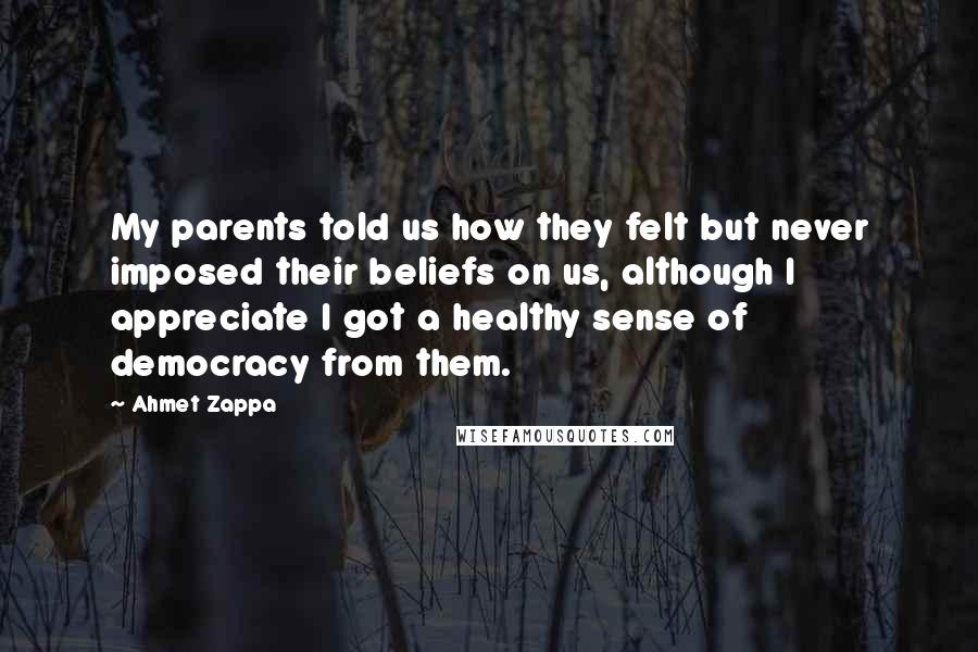 Ahmet Zappa quotes: My parents told us how they felt but never imposed their beliefs on us, although I appreciate I got a healthy sense of democracy from them.