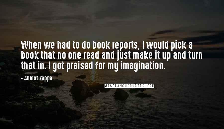 Ahmet Zappa quotes: When we had to do book reports, I would pick a book that no one read and just make it up and turn that in. I got praised for my