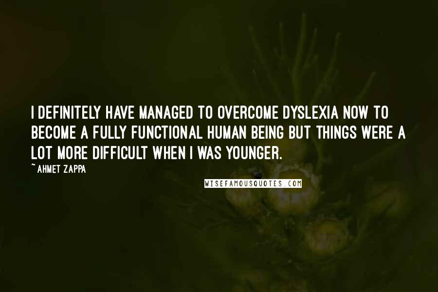 Ahmet Zappa quotes: I definitely have managed to overcome dyslexia now to become a fully functional human being but things were a lot more difficult when I was younger.