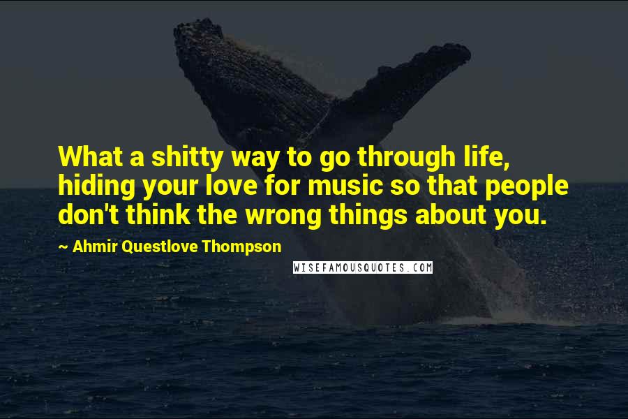 Ahmir Questlove Thompson quotes: What a shitty way to go through life, hiding your love for music so that people don't think the wrong things about you.