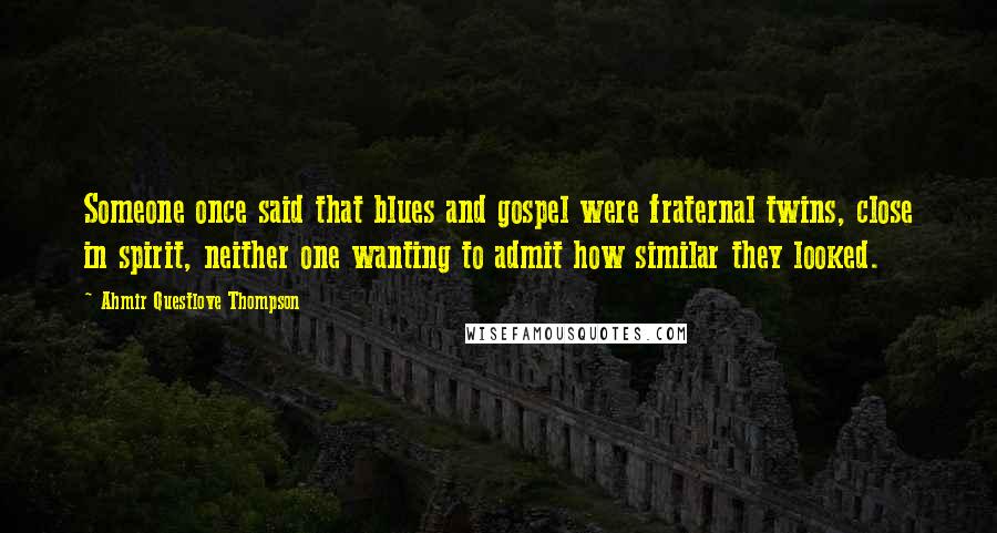 Ahmir Questlove Thompson quotes: Someone once said that blues and gospel were fraternal twins, close in spirit, neither one wanting to admit how similar they looked. Ahmir Questlove Thompson quotes: Someone once said that blues and gospel were fraternal twins, close in spirit, neither one wanting to admit how similar they looked.