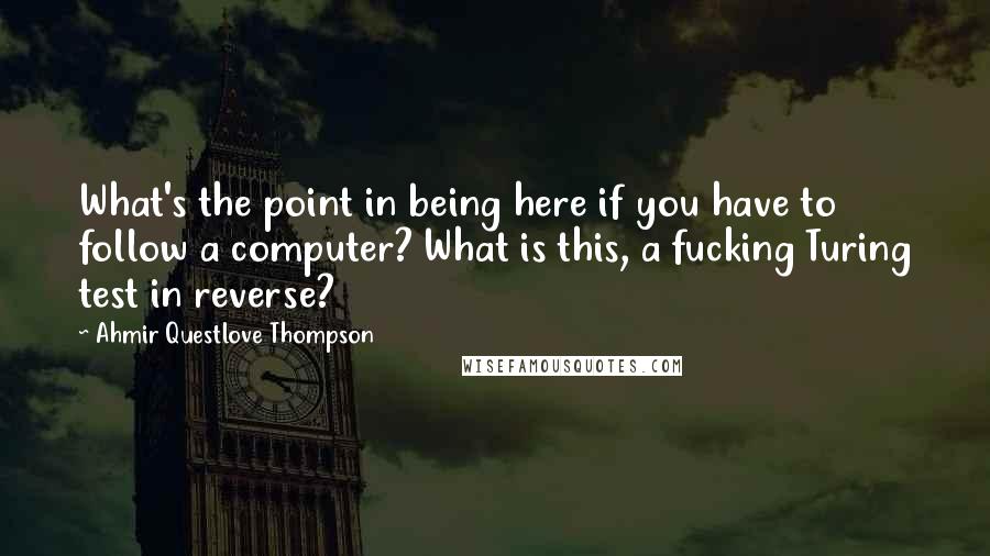 Ahmir Questlove Thompson quotes: What's the point in being here if you have to follow a computer? What is this, a fucking Turing test in reverse?