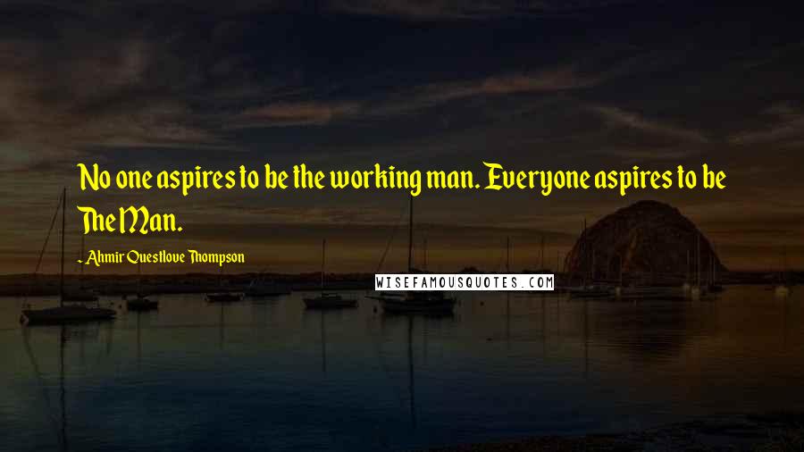 Ahmir Questlove Thompson quotes: No one aspires to be the working man. Everyone aspires to be The Man.