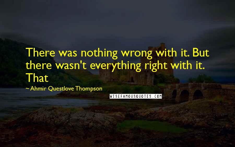 Ahmir Questlove Thompson quotes: There was nothing wrong with it. But there wasn't everything right with it. That