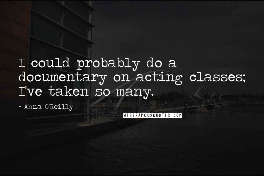 Ahna O'Reilly quotes: I could probably do a documentary on acting classes; I've taken so many.