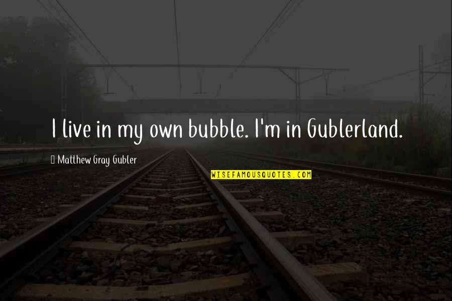 Ahogues Quotes By Matthew Gray Gubler: I live in my own bubble. I'm in Ahogues Quotes By Matthew Gray Gubler: I live in my own bubble. I'm in