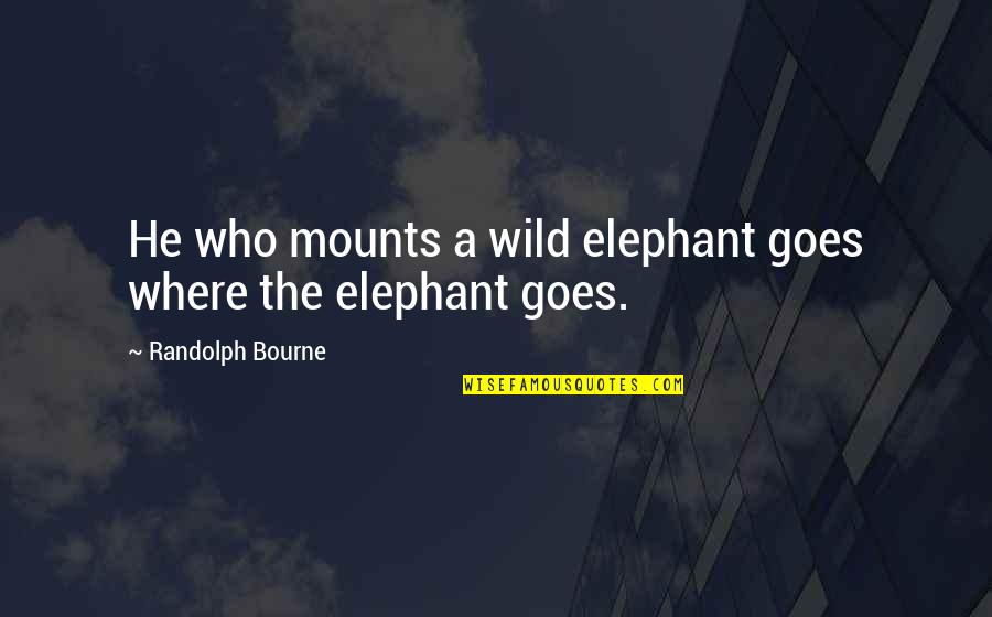 Ahogues Quotes By Randolph Bourne: He who mounts a wild elephant goes where Ahogues Quotes By Randolph Bourne: He who mounts a wild elephant goes where
