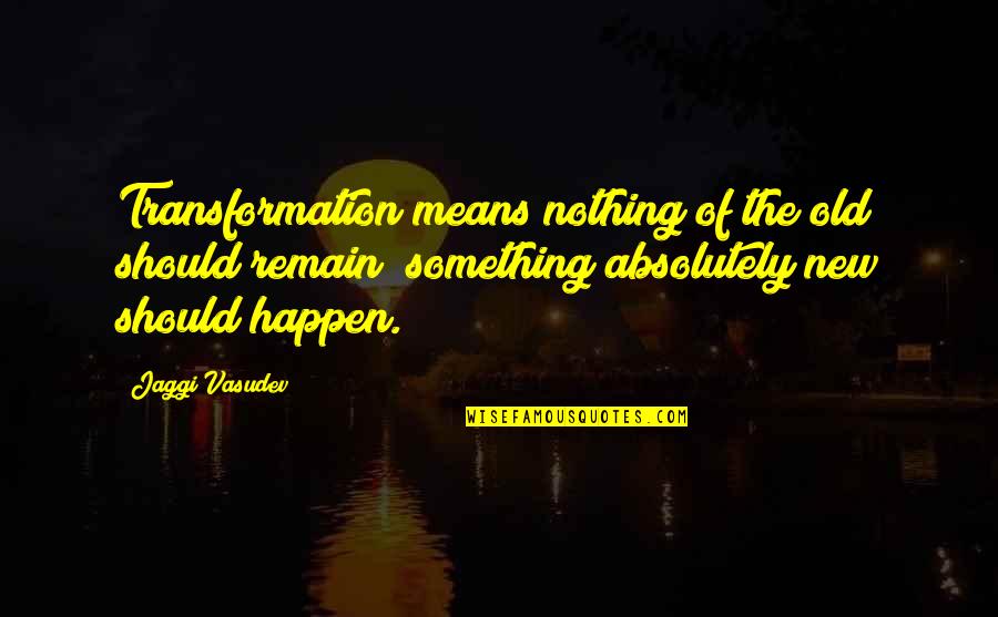 Ahorita O Quotes By Jaggi Vasudev: Transformation means nothing of the old should remain; Ahorita O Quotes By Jaggi Vasudev: Transformation means nothing of the old should remain;