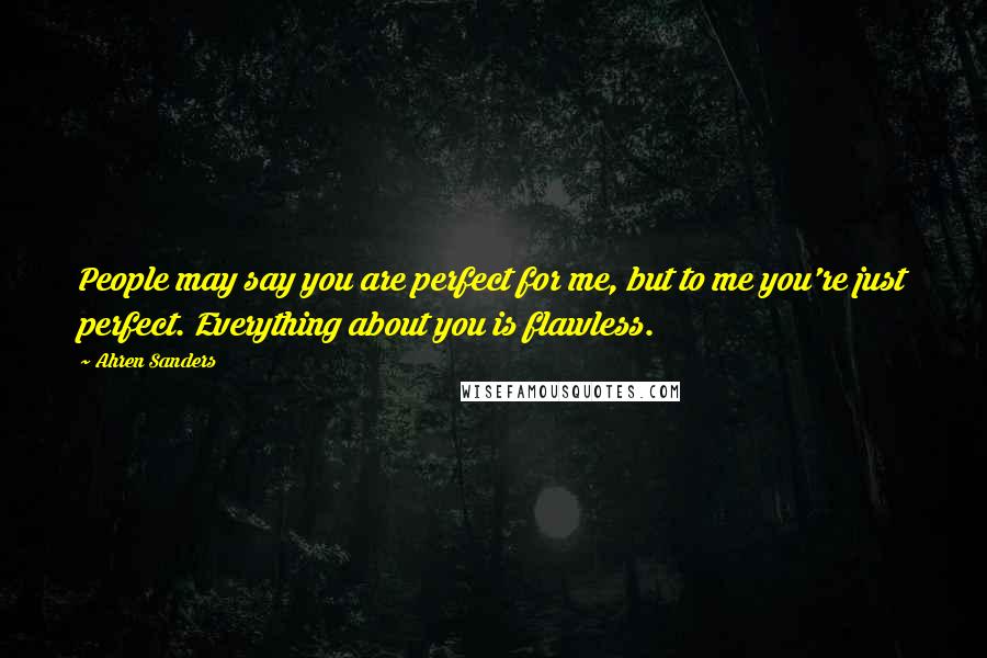 Ahren Sanders quotes: People may say you are perfect for me, but to me you're just perfect. Everything about you is flawless.