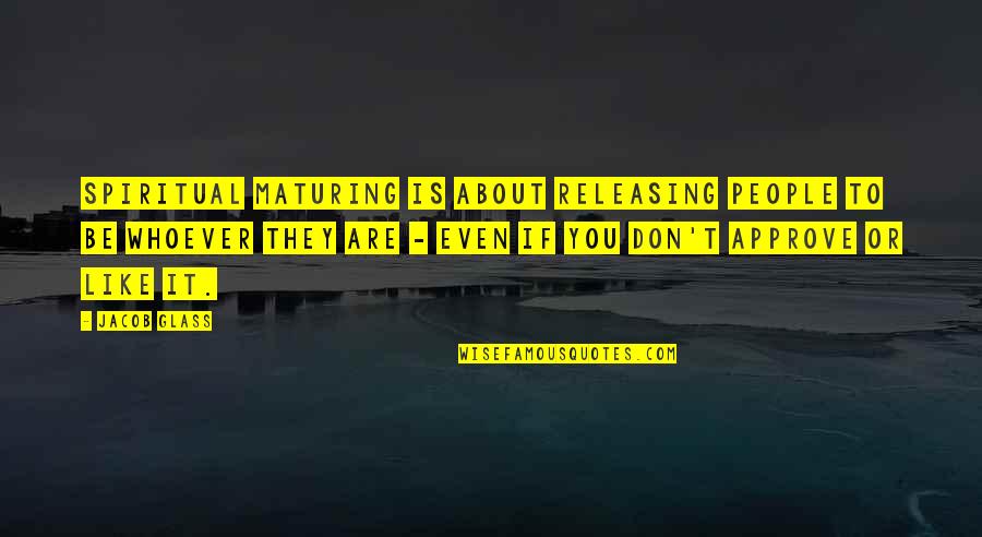 Ahsaa Quotes By Jacob Glass: Spiritual maturing is about releasing people to be Ahsaa Quotes By Jacob Glass: Spiritual maturing is about releasing people to be