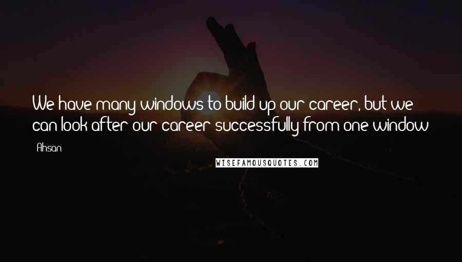Ahsan quotes: We have many windows to build up our career, but we can look after our career successfully from one window Ahsan quotes: We have many windows to build up our career, but we can look after our career successfully from one window