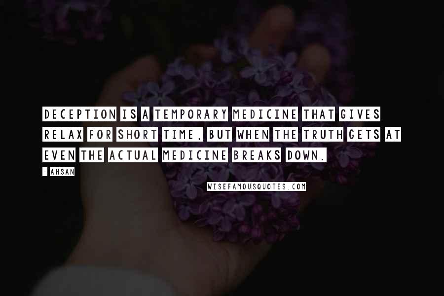 Ahsan quotes: Deception is a temporary medicine that gives relax for short time, but when the truth gets at even the actual medicine breaks down. Ahsan quotes: Deception is a temporary medicine that gives relax for short time, but when the truth gets at even the actual medicine breaks down.