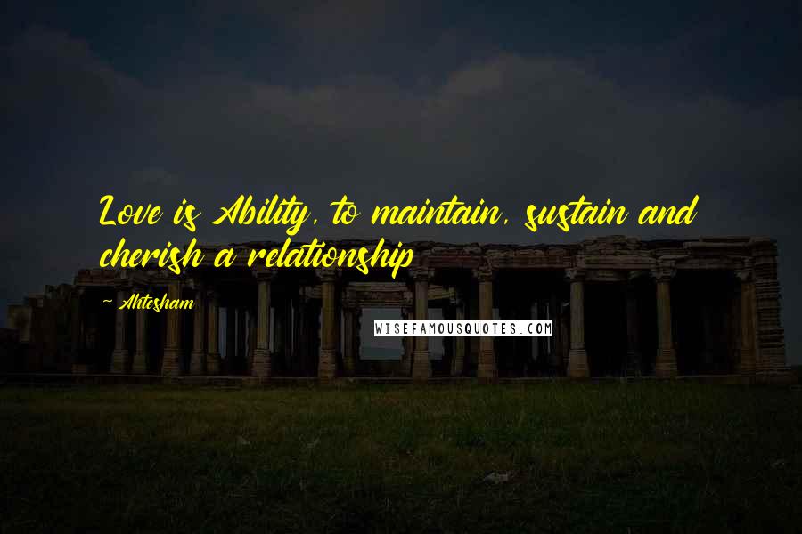 Ahtesham quotes: Love is Ability, to maintain, sustain and cherish a relationship