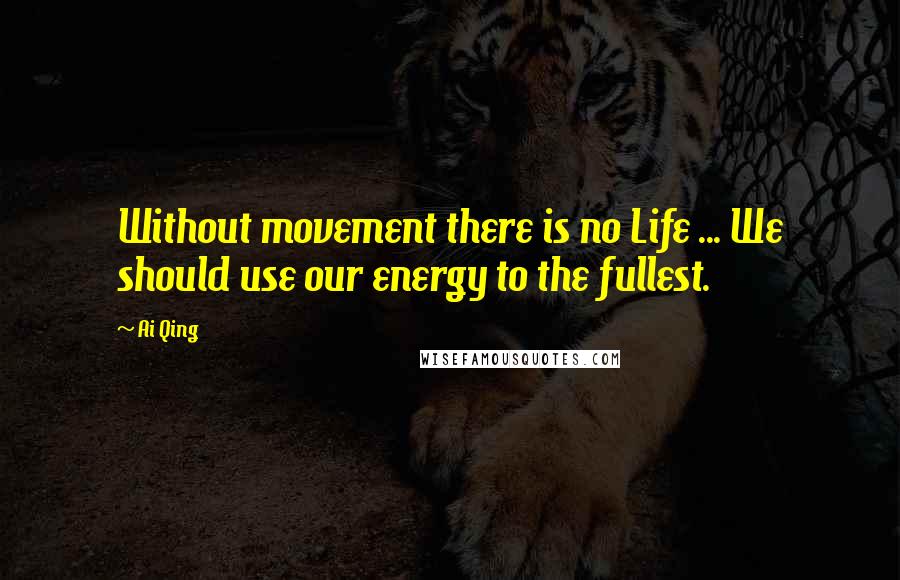 Ai Qing quotes: Without movement there is no Life ... We should use our energy to the fullest.