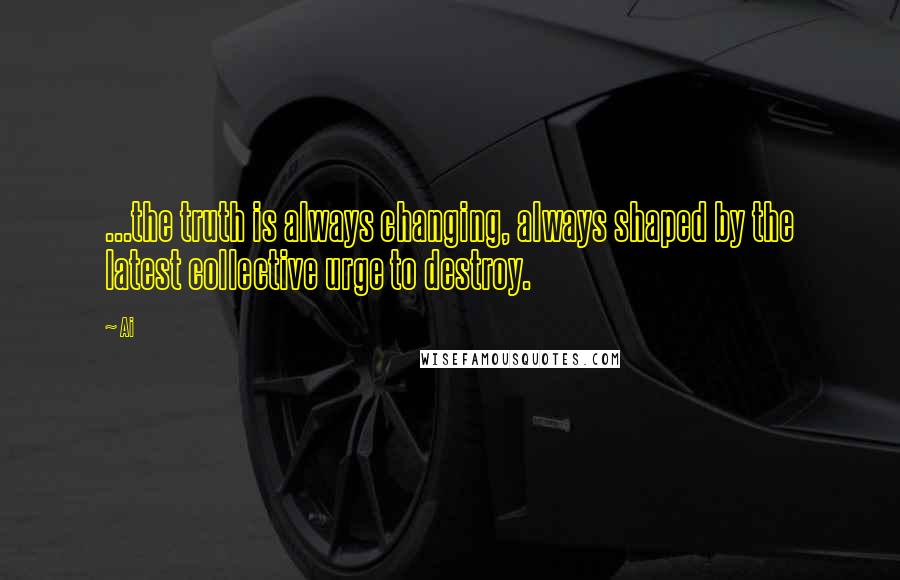 Ai quotes: ...the truth is always changing, always shaped by the latest collective urge to destroy.
