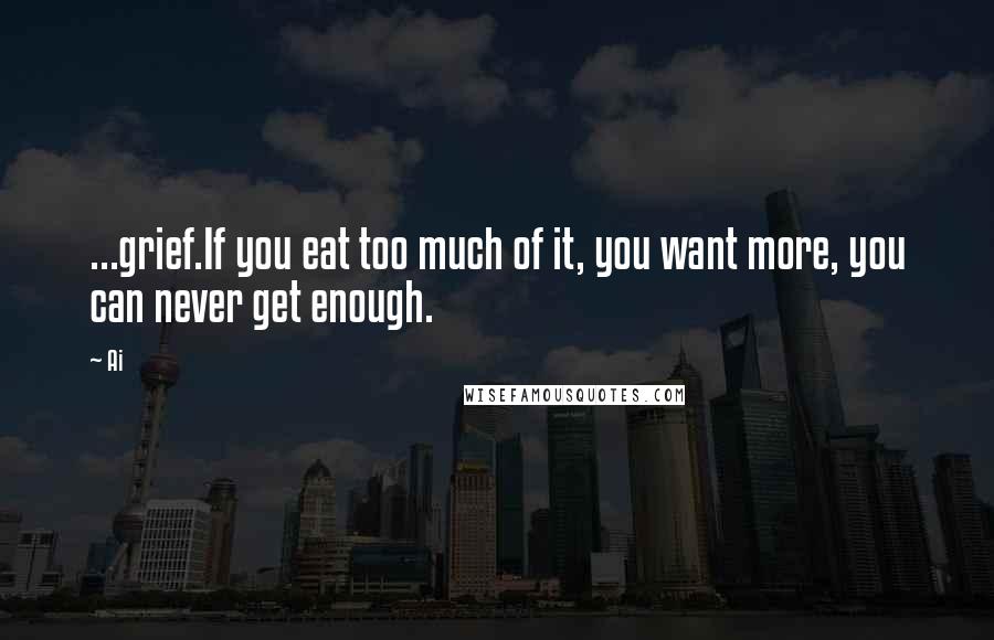 Ai quotes: ...grief.If you eat too much of it, you want more, you can never get enough.