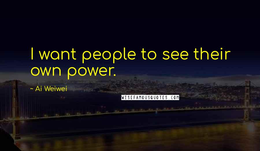 Ai Weiwei quotes: I want people to see their own power.