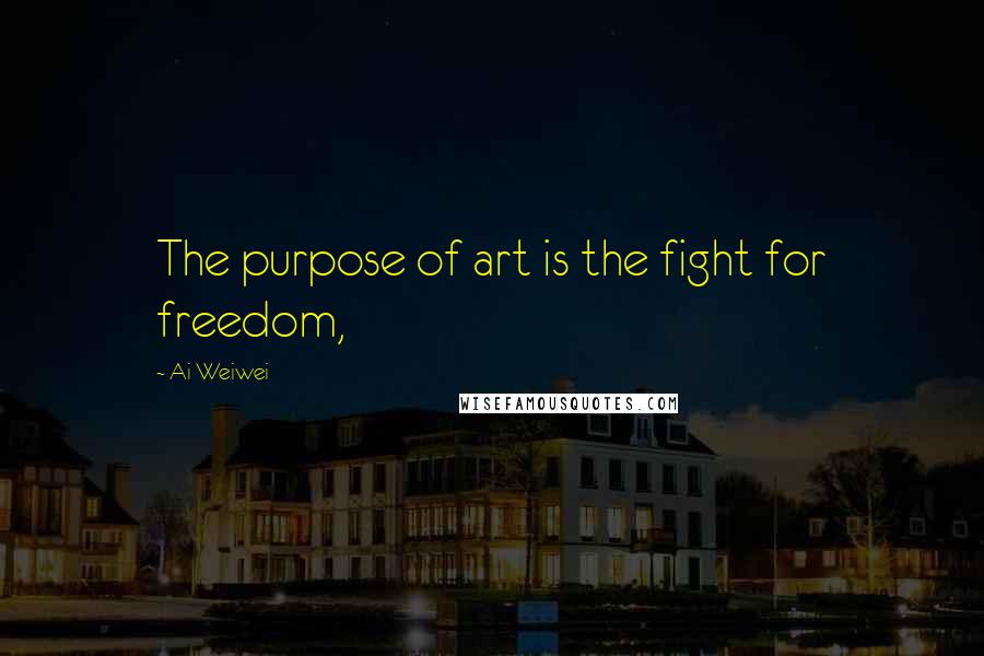 Ai Weiwei quotes: The purpose of art is the fight for freedom,