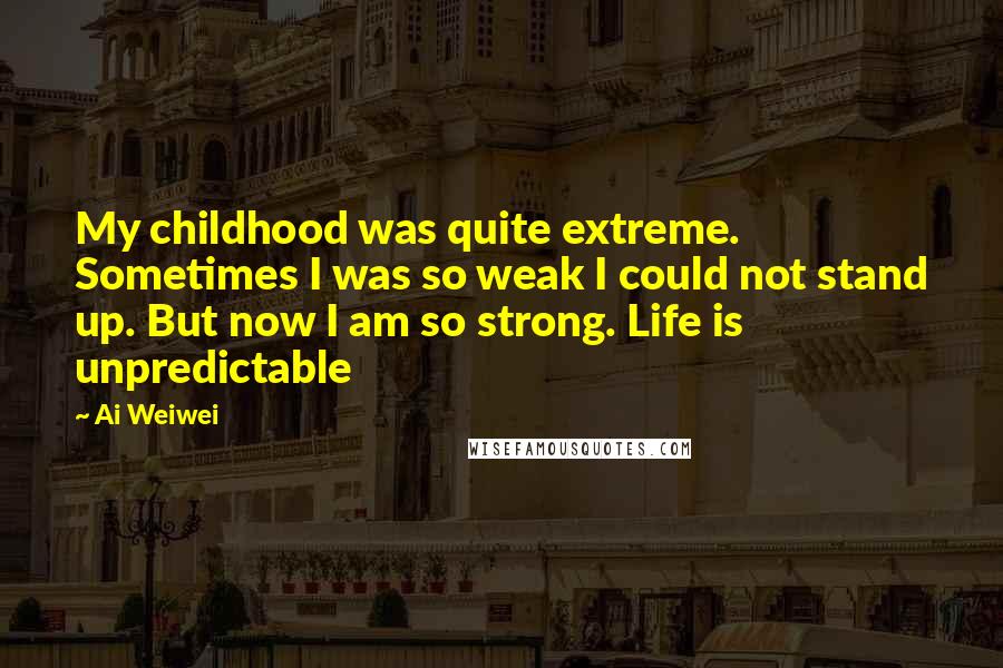 Ai Weiwei quotes: My childhood was quite extreme. Sometimes I was so weak I could not stand up. But now I am so strong. Life is unpredictable