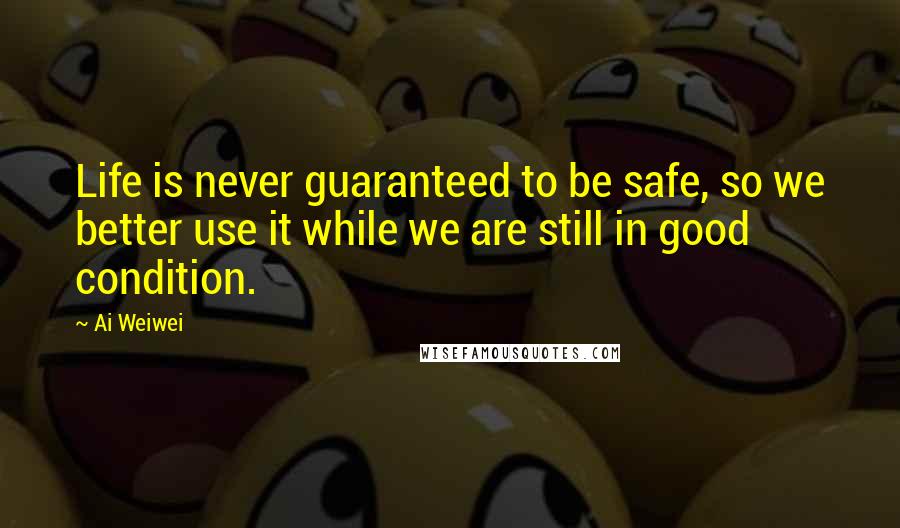 Ai Weiwei quotes: Life is never guaranteed to be safe, so we better use it while we are still in good condition.