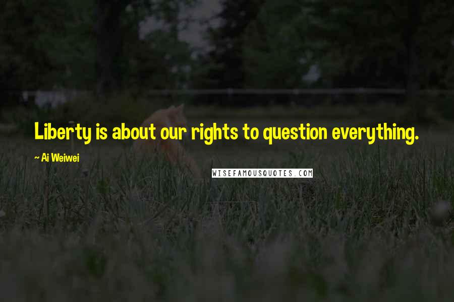 Ai Weiwei quotes: Liberty is about our rights to question everything.