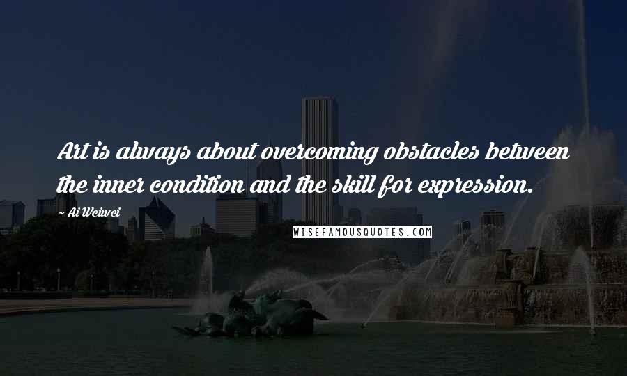 Ai Weiwei quotes: Art is always about overcoming obstacles between the inner condition and the skill for expression.