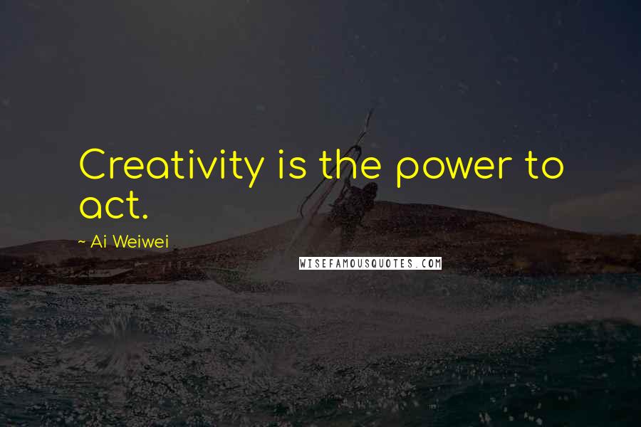 Ai Weiwei quotes: Creativity is the power to act.