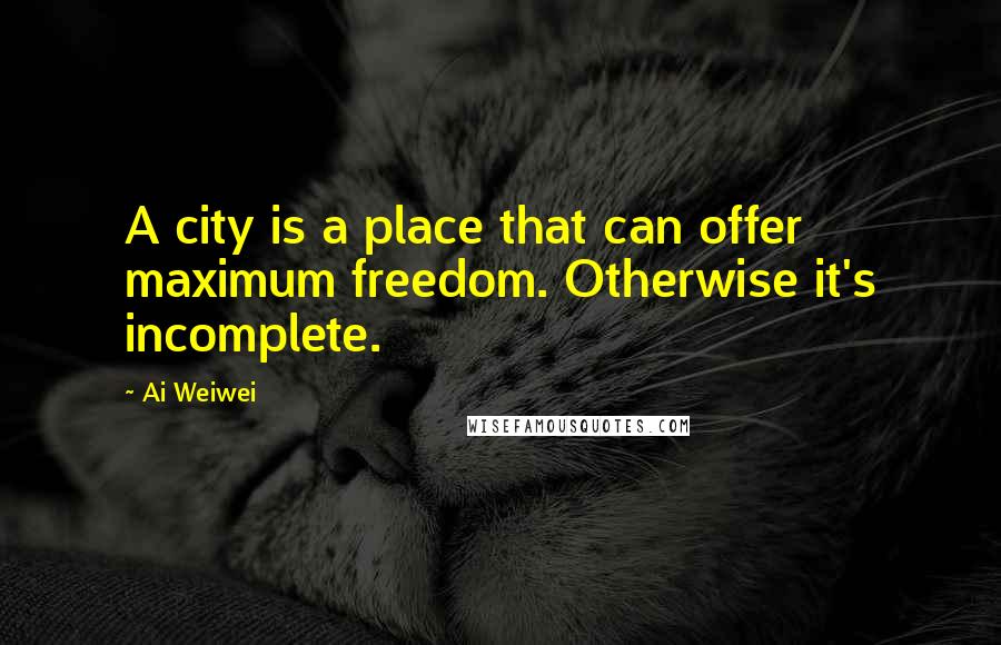 Ai Weiwei quotes: A city is a place that can offer maximum freedom. Otherwise it's incomplete.