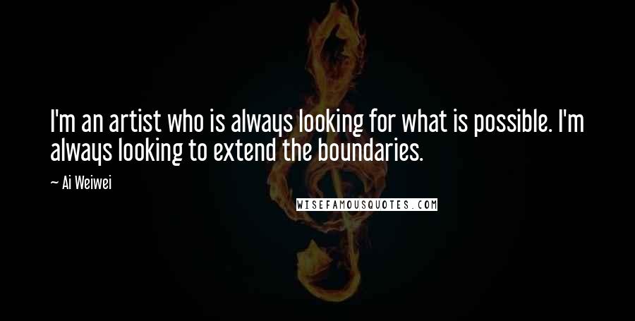 Ai Weiwei quotes: I'm an artist who is always looking for what is possible. I'm always looking to extend the boundaries.