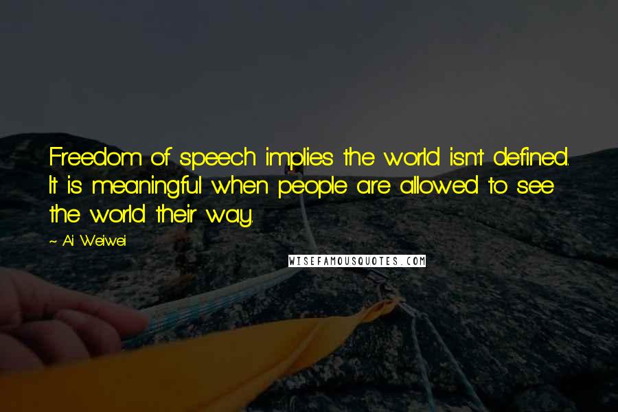 Ai Weiwei quotes: Freedom of speech implies the world isn't defined. It is meaningful when people are allowed to see the world their way.