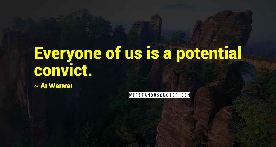 Ai Weiwei quotes: Everyone of us is a potential convict.