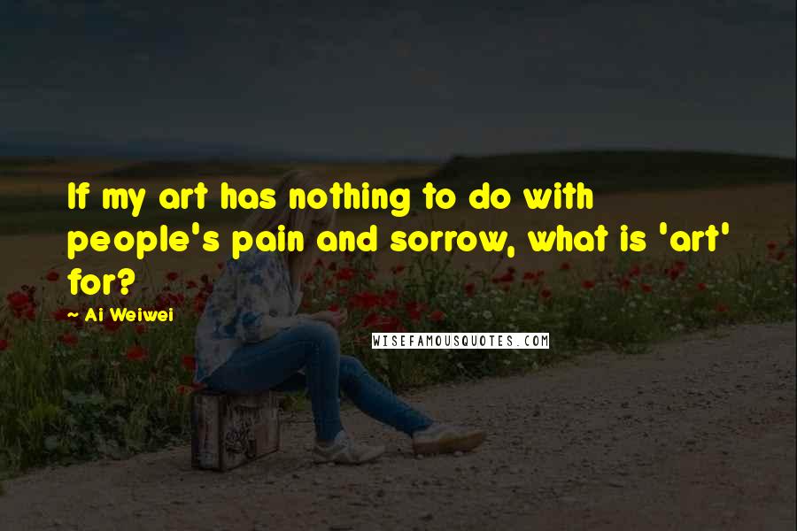 Ai Weiwei quotes: If my art has nothing to do with people's pain and sorrow, what is 'art' for?