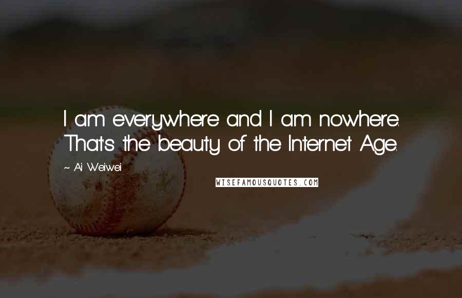Ai Weiwei quotes: I am everywhere and I am nowhere. That's the beauty of the Internet Age.