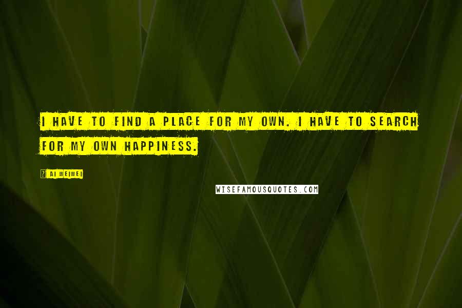 Ai Weiwei quotes: I have to find a place for my own. I have to search for my own happiness.