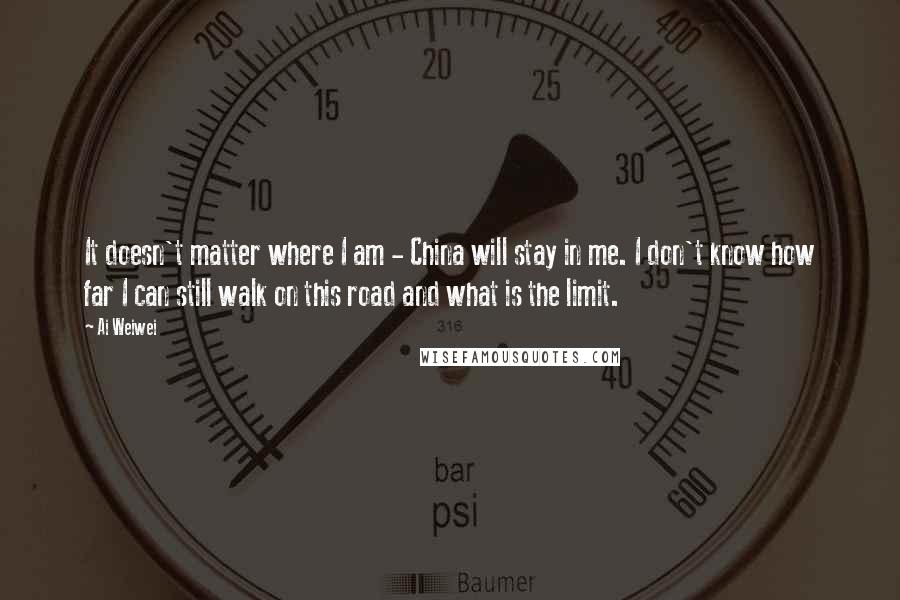 Ai Weiwei quotes: It doesn't matter where I am - China will stay in me. I don't know how far I can still walk on this road and what is the limit.