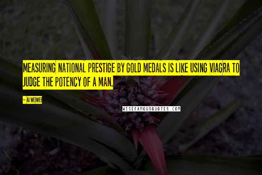 Ai Weiwei quotes: Measuring national prestige by gold medals is like using Viagra to judge the potency of a man.